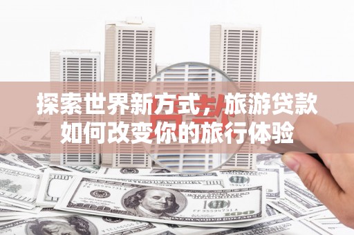 大寮探索世界新方式，旅游贷款如何改变你的旅行体验
