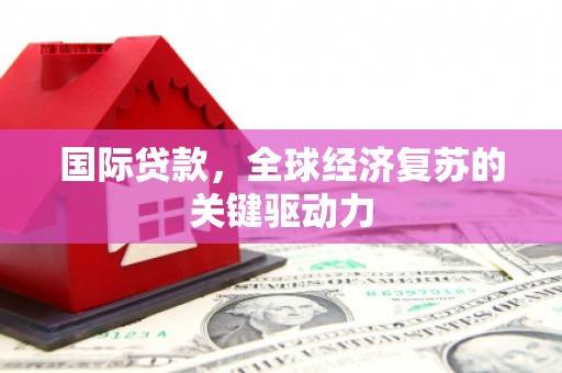 大寮国际贷款，全球经济复苏的关键驱动力