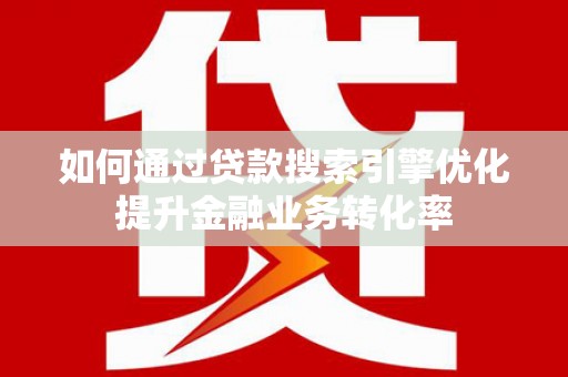 大寮如何通过贷款搜索引擎优化提升金融业务转化率