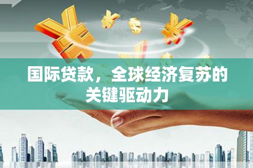大寮国际贷款，全球经济复苏的关键驱动力