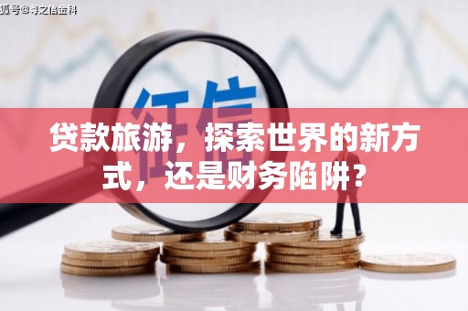 大寮贷款旅游，探索世界的新方式，还是财务陷阱？