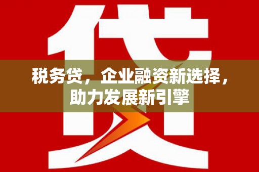 大寮税务贷，企业融资新选择，助力发展新引擎