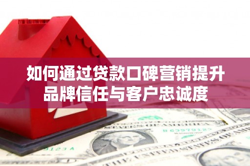 大寮如何通过贷款口碑营销提升品牌信任与客户忠诚度