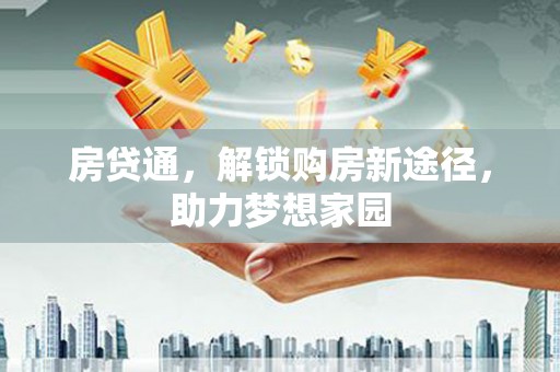 大寮房贷通，解锁购房新途径，助力梦想家园