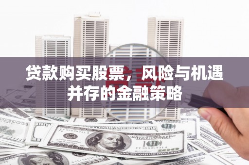 大寮贷款购买股票，风险与机遇并存的金融策略