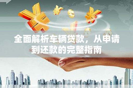 大寮全面解析车辆贷款，从申请到还款的完整指南