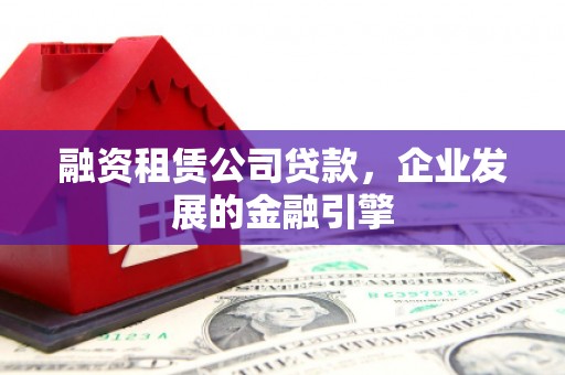 大寮融资租赁公司贷款，企业发展的金融引擎