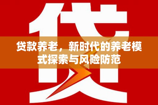 大寮贷款养老，新时代的养老模式探索与风险防范